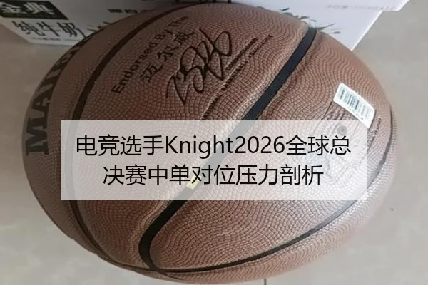 电竞选手Knight2026全球总决赛中单对位压力剖析（mgsport）